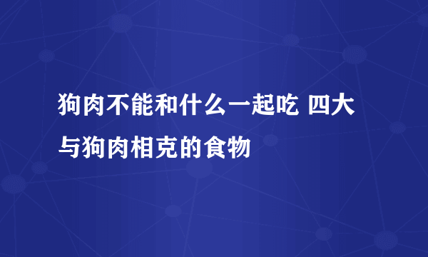 狗肉不能和什么一起吃 四大与狗肉相克的食物