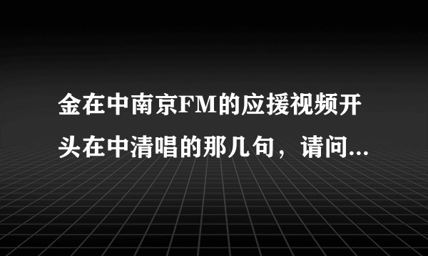 金在中南京FM的应援视频开头在中清唱的那几句，请问那是什么歌啊?