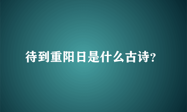 待到重阳日是什么古诗？