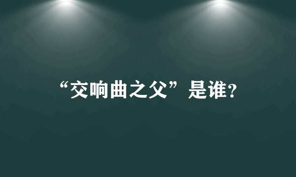 “交响曲之父”是谁？