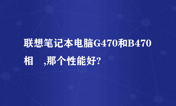 联想笔记本电脑G470和B470相較,那个性能好?