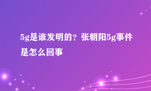 5g是谁发明的？张朝阳5g事件是怎么回事