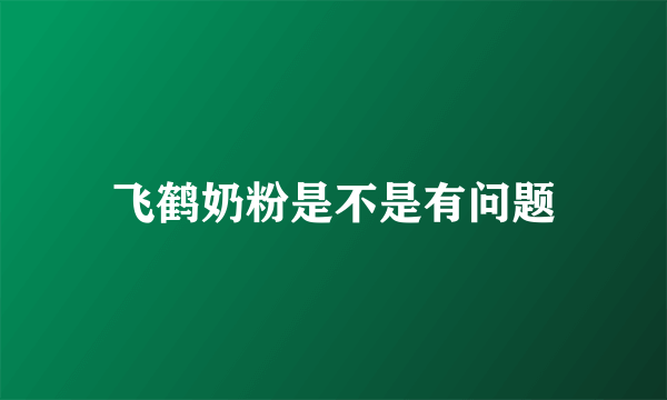 飞鹤奶粉是不是有问题