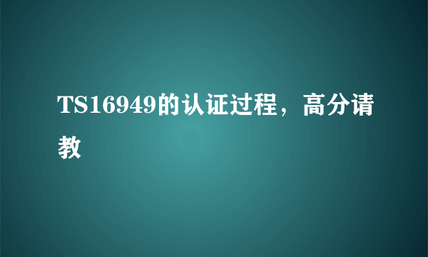 TS16949的认证过程，高分请教