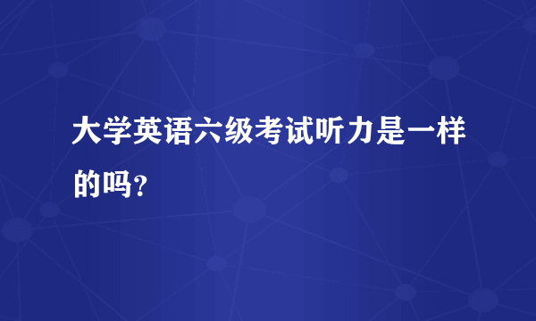 大学英语六级考试听力是一样的吗？