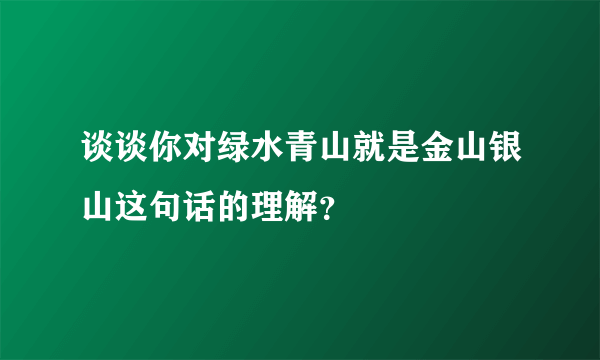 谈谈你对绿水青山就是金山银山这句话的理解？