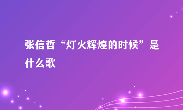 张信哲“灯火辉煌的时候”是什么歌