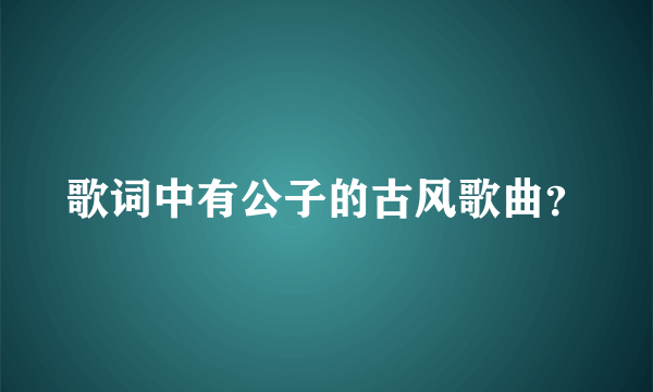 歌词中有公子的古风歌曲？