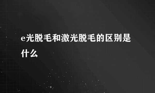 e光脱毛和激光脱毛的区别是什么