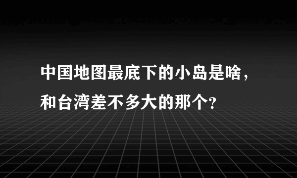 中国地图最底下的小岛是啥，和台湾差不多大的那个？