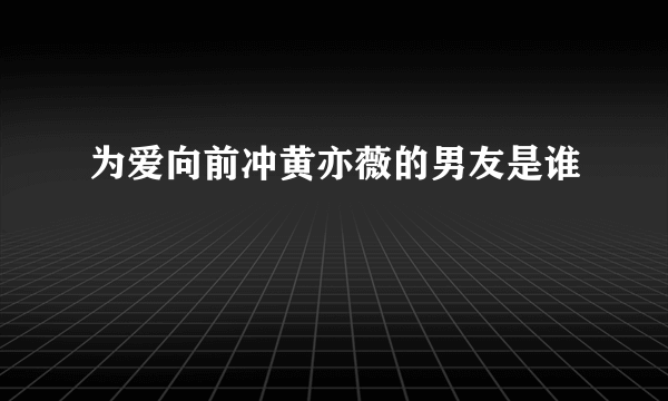 为爱向前冲黄亦薇的男友是谁