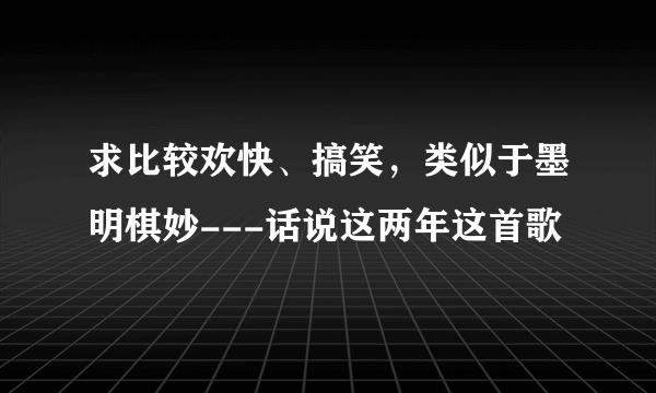 求比较欢快、搞笑，类似于墨明棋妙---话说这两年这首歌