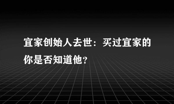 宜家创始人去世：买过宜家的你是否知道他？