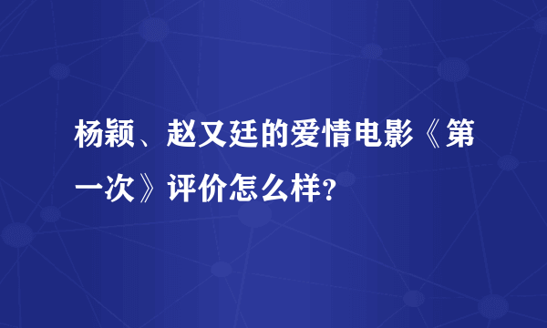 杨颖、赵又廷的爱情电影《第一次》评价怎么样？