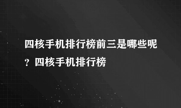 四核手机排行榜前三是哪些呢？四核手机排行榜