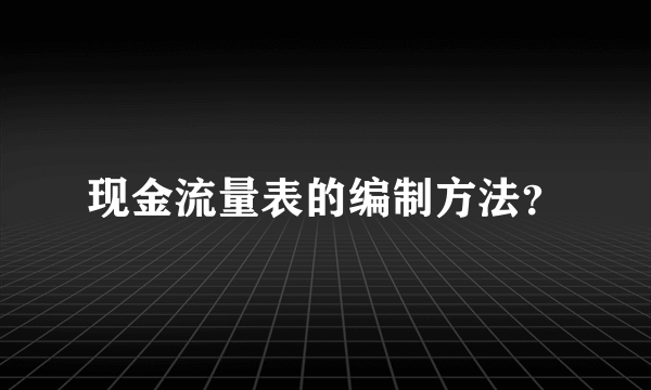 现金流量表的编制方法？