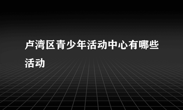 卢湾区青少年活动中心有哪些活动