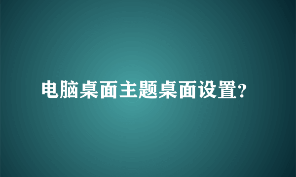 电脑桌面主题桌面设置？