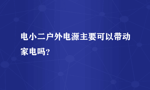 电小二户外电源主要可以带动家电吗？