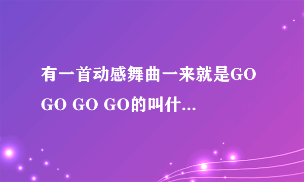 有一首动感舞曲一来就是GO GO GO GO的叫什么名字?