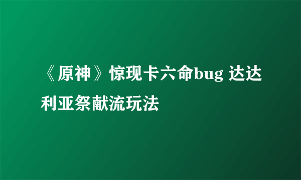 《原神》惊现卡六命bug 达达利亚祭献流玩法