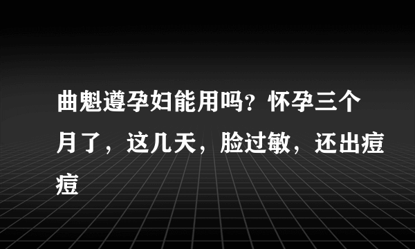 曲魁遵孕妇能用吗？怀孕三个月了，这几天，脸过敏，还出痘痘