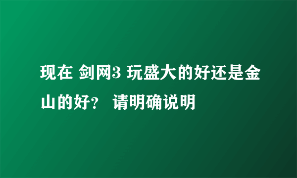 现在 剑网3 玩盛大的好还是金山的好？ 请明确说明