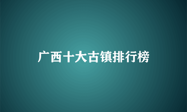 广西十大古镇排行榜