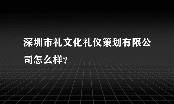 深圳市礼文化礼仪策划有限公司怎么样？