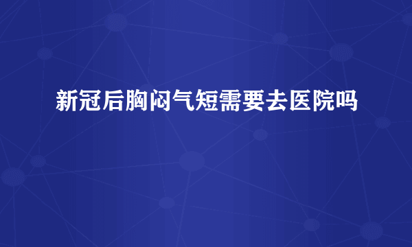 新冠后胸闷气短需要去医院吗