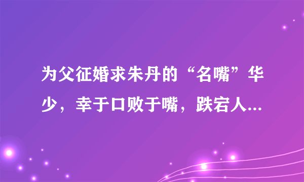 为父征婚求朱丹的“名嘴”华少，幸于口败于嘴，跌宕人生败于虚荣