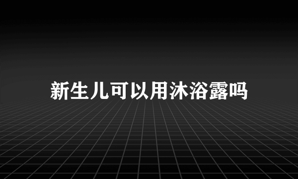 新生儿可以用沐浴露吗