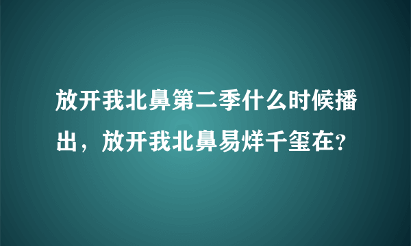 放开我北鼻第二季什么时候播出，放开我北鼻易烊千玺在？