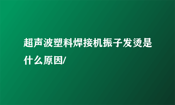 超声波塑料焊接机振子发烫是什么原因/