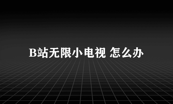 B站无限小电视 怎么办