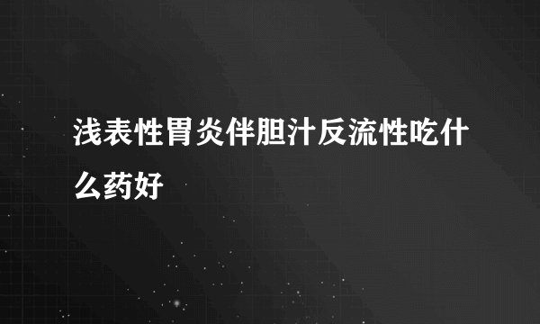 浅表性胃炎伴胆汁反流性吃什么药好