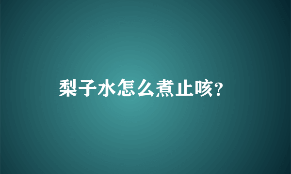 梨子水怎么煮止咳？