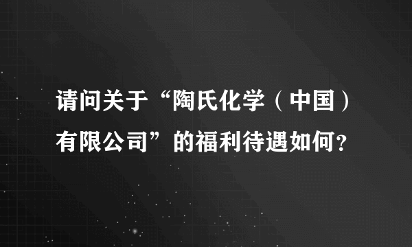 请问关于“陶氏化学（中国）有限公司”的福利待遇如何？