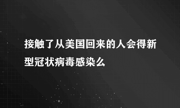 接触了从美国回来的人会得新型冠状病毒感染么