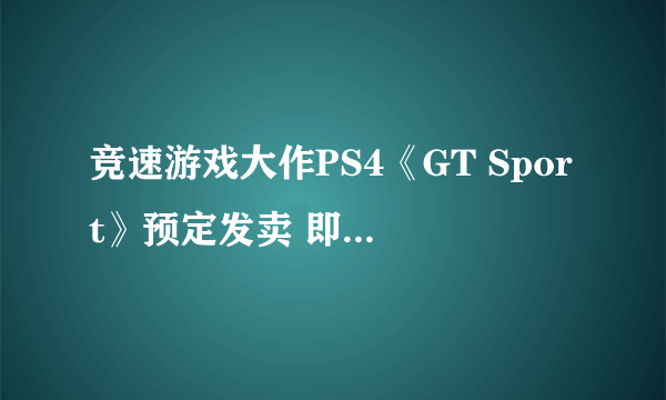 竞速游戏大作PS4《GT Sport》预定发卖 即将东京参展