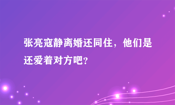 张亮寇静离婚还同住，他们是还爱着对方吧？