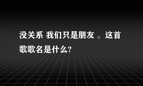 没关系 我们只是朋友 。这首歌歌名是什么?