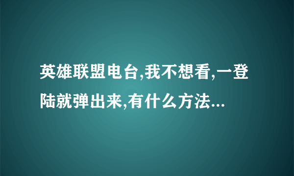 英雄联盟电台,我不想看,一登陆就弹出来,有什么方法解决么?