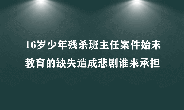 16岁少年残杀班主任案件始末教育的缺失造成悲剧谁来承担