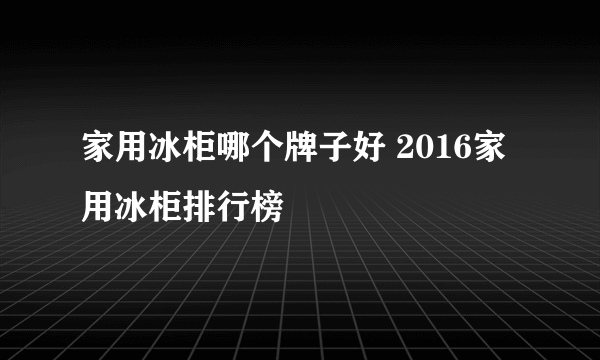 家用冰柜哪个牌子好 2016家用冰柜排行榜