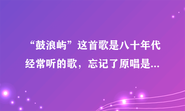 “鼓浪屿”这首歌是八十年代经常听的歌，忘记了原唱是谁，求知？