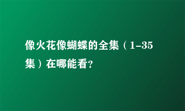 像火花像蝴蝶的全集（1-35集）在哪能看？