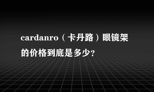 cardanro（卡丹路）眼镜架的价格到底是多少？