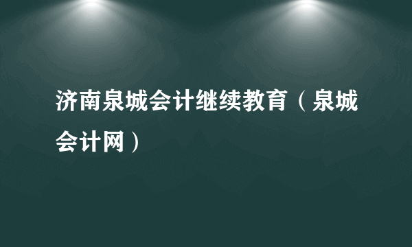 济南泉城会计继续教育（泉城会计网）