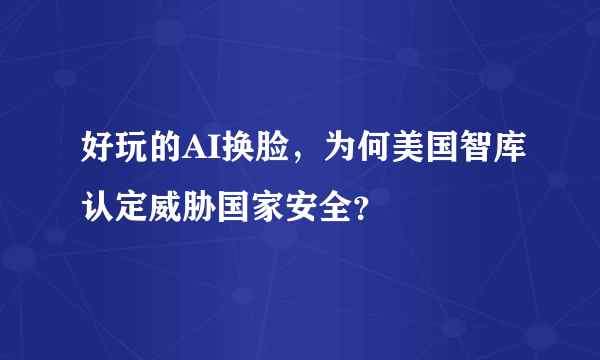 好玩的AI换脸，为何美国智库认定威胁国家安全？